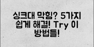싱크대 막힘, 이 5가지 방법으로 쉽게 해결할 수 있을까?