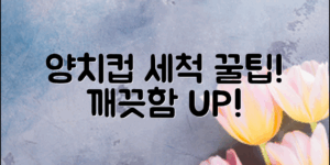 양치컵 세척방법, 깨끗함을 더하는 5가지 팁!