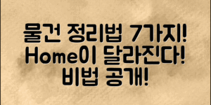 물건 정리정돈 요령 7가지, 집안이 달라지는 비법 공개!