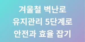 겨울철 벽난로 유지관리 5단계로 안전과 효율 잡기