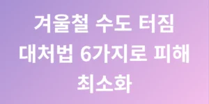 겨울철 수도 터짐 대처법 6가지로 피해 최소화