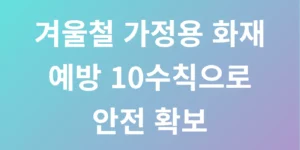겨울철 가정용 화재 예방 10수칙으로 안전 확보